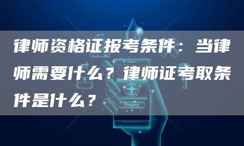 律师资格证报考条件：当律师需要什么？律师证考取条件是什么？