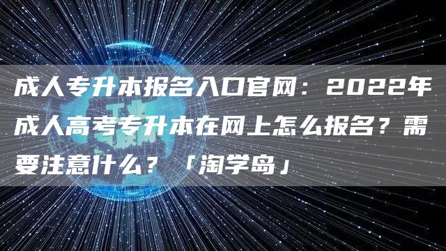 成人专升本报名入口官网：2022年成人高考专升本在网上怎么报名？需要注意什么？「淘学岛」(图1)