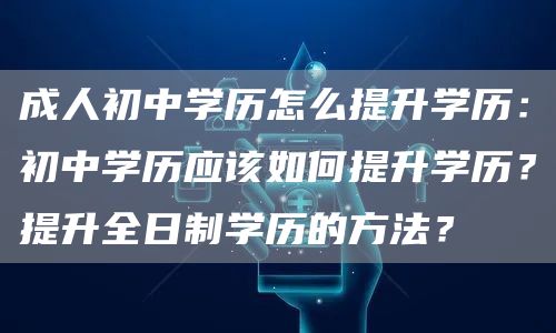 成人初中学历怎么提升学历：初中学历应该如何提升学历？提升全日制学历的方法？