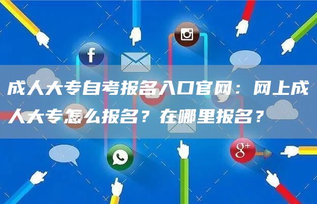 成人大专自考报名入口官网：网上成人大专怎么报名？在哪里报名？