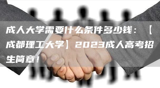 成人大学需要什么条件多少钱：【成都理工大学】2023成人高考招生简章！