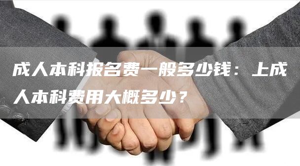 成人本科报名费一般多少钱：上成人本科费用大概多少？(图1)