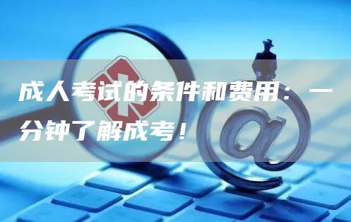 成人考试的条件和费用：一分钟了解成考！(图1)