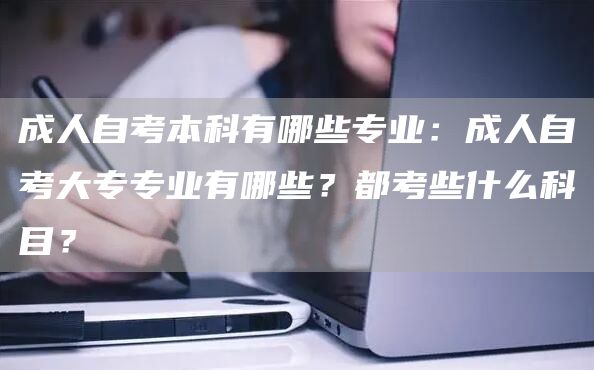 成人自考本科有哪些专业：成人自考大专专业有哪些？都考些什么科目？