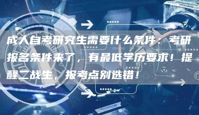 成人自考研究生需要什么条件：考研报名条件来了，有最低学历要求！提醒二战生，报考点别选错！(图1)