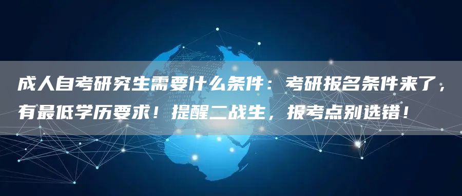 成人自考研究生需要什么条件：考研报名条件来了，有最低学历要求！提醒二战生，报考点