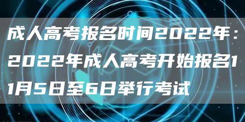 成人高考报名时间2022年：2022年成人高考开始报名11月5日至6日举行考试