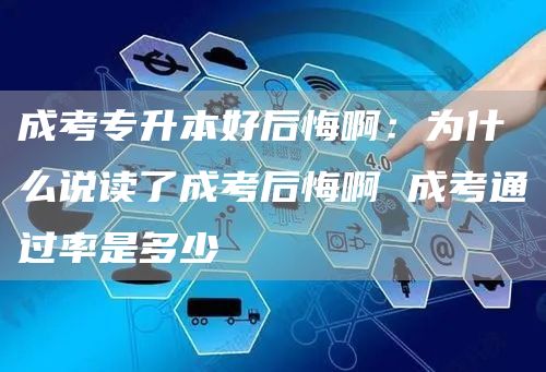 成考专升本好后悔啊：为什么说读了成考后悔啊 成考通过率是多少
