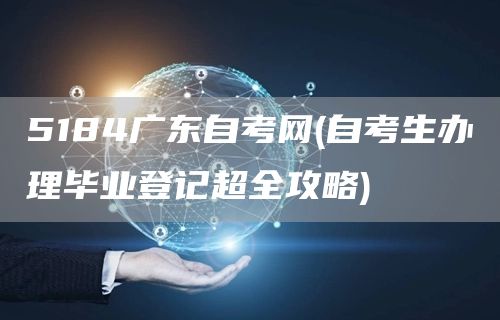 5184广东自考网(自考生办理毕业登记超全攻略)(图1)