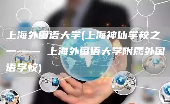 上海外国语大学(上海神仙学校之一—— 上海外国语大学附属外国语学校)