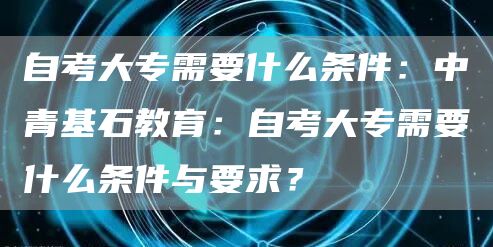 自考大专需要什么条件：中青基石教育：自考大专需要什么条件与要求？