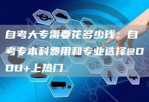 自考大专需要花多少钱：自考专本科费用和专业选择@DOU+上热门(图1)