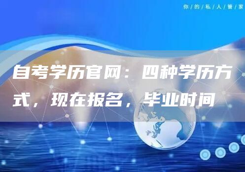 自考学历官网：四种学历方式，现在报名，毕业时间