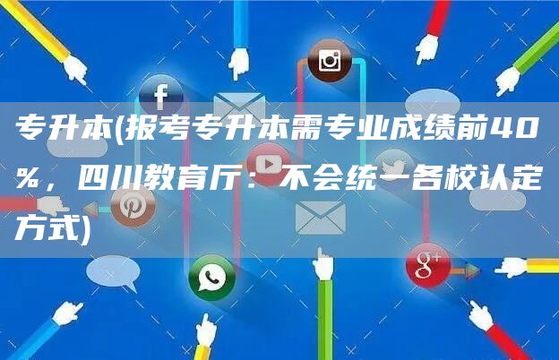 专升本(报考专升本需专业成绩前40%，四川教育厅：不会统一各校认定方式)(图1)