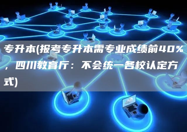 专升本(报考专升本需专业成绩前40%，四川教育厅：不会统一各校认定方式)