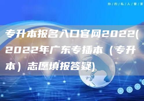专升本报名入口官网2022(2022年广东专插本（专升本）志愿填报答疑)