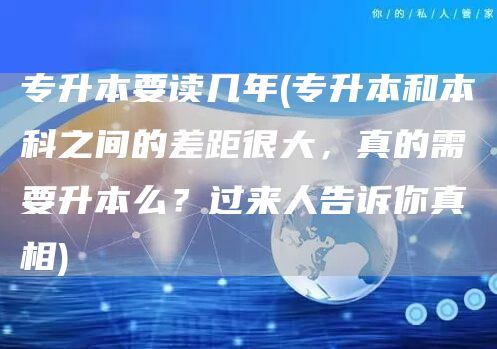 专升本要读几年(专升本和本科之间的差距很大，真的需要升本么？过来人告诉你真相)