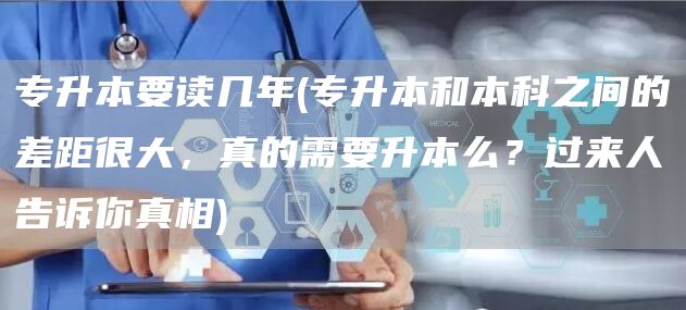 专升本要读几年(专升本和本科之间的差距很大，真的需要升本么？过来人告诉你真相)(图1)