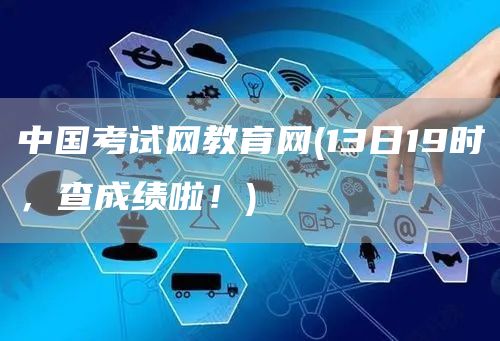 中国考试网教育网(13日19时，查成绩啦！)(图1)
