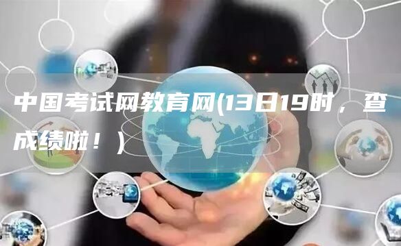 中国考试网教育网(13日19时，查成绩啦！)