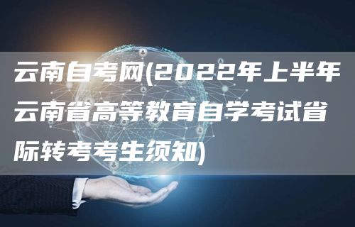 云南自考网(2022年上半年云南省高等教育自学考试省际转考考生须知)