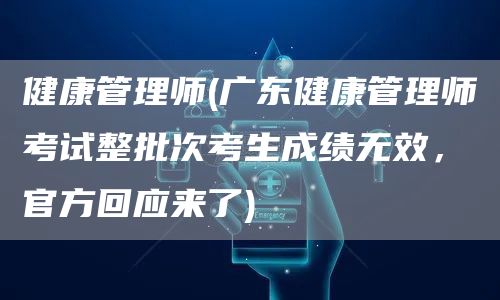 健康管理师(广东健康管理师考试整批次考生成绩无效，官方回应来了)