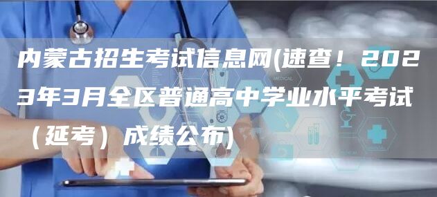 内蒙古招生考试信息网(速查！2023年3月全区普通高中学业水平考试（延考）成绩公