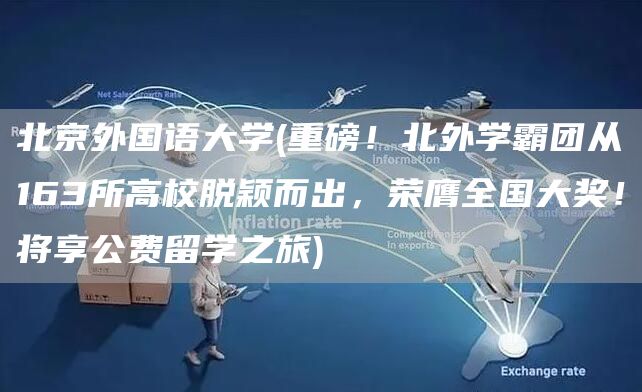 北京外国语大学(重磅！北外学霸团从163所高校脱颖而出，荣膺全国大奖！将享公费留