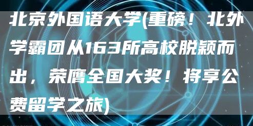 北京外国语大学(重磅！北外学霸团从163所高校脱颖而出，荣膺全国大奖！将享公费留学之旅)(图1)