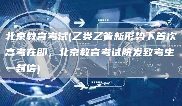 北京教育考试(乙类乙管新形势下首次高考在即，北京教育考试院发致考生一封信)(图1)