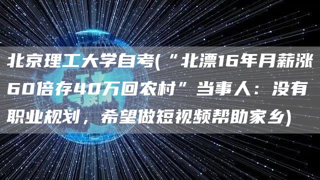 北京理工大学自考(“北漂16年月薪涨60倍存40万回农村”当事人：没有职业规划，