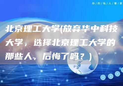北京理工大学(放弃华中科技大学，选择北京理工大学的那些人，后悔了吗？)