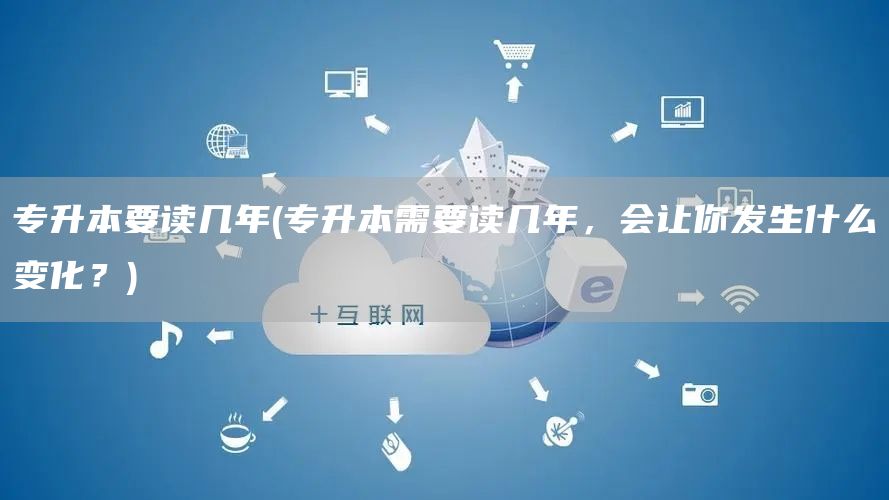 专升本要读几年(专升本需要读几年，会让你发生什么变化？)