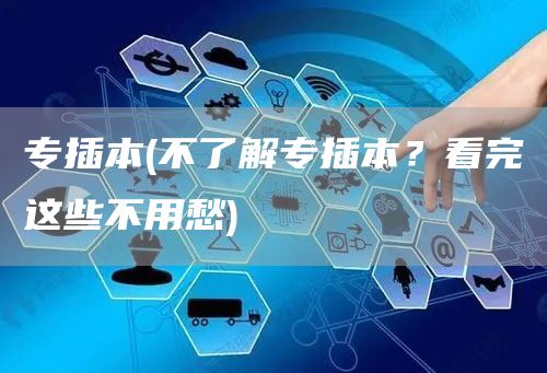 专插本(不了解专插本？看完这些不用愁)(图1)