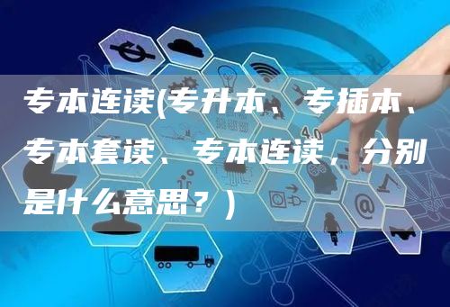 专本连读(专升本、专插本、专本套读、专本连读，分别是什么意思？)