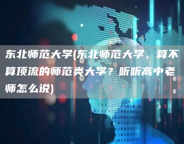 东北师范大学(东北师范大学，算不算顶流的师范类大学？听听高中老师怎么说)