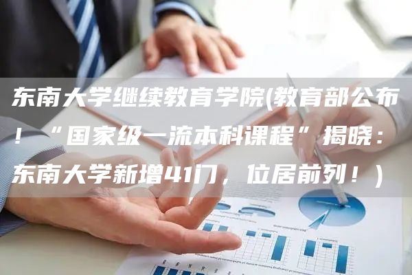 东南大学继续教育学院(教育部公布！“国家级一流本科课程”揭晓：东南大学新增41门，位居前列！)(图1)