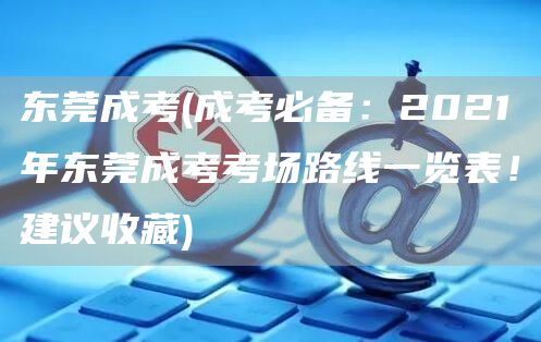 东莞成考(成考必备：2021年东莞成考考场路线一览表！建议收藏)