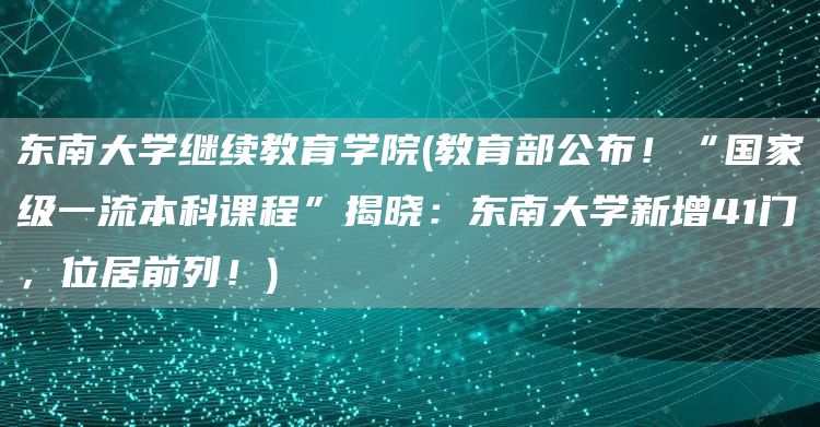 东南大学继续教育学院(教育部公布！“国家级一流本科课程”揭晓：东南大学新增41门