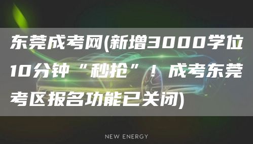 东莞成考网(新增3000学位10分钟“秒抢”！成考东莞考区报名功能已关闭)
