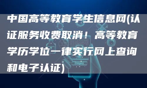 中国高等教育学生信息网(认证服务收费取消！高等教育学历学位一律实行网上查询和电子