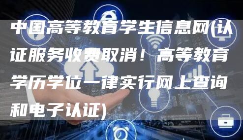 中国高等教育学生信息网(认证服务收费取消！高等教育学历学位一律实行网上查询和电子认证)(图1)