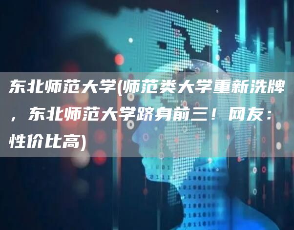 东北师范大学(师范类大学重新洗牌，东北师范大学跻身前三！网友：性价比高)