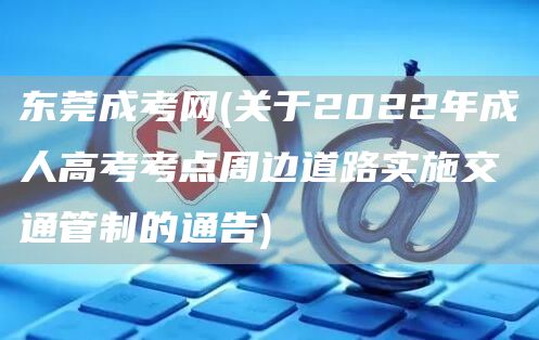 东莞成考网(关于2022年成人高考考点周边道路实施交通管制的通告)