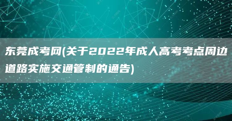 东莞成考网(关于2022年成人高考考点周边道路实施交通管制的通告)(图1)