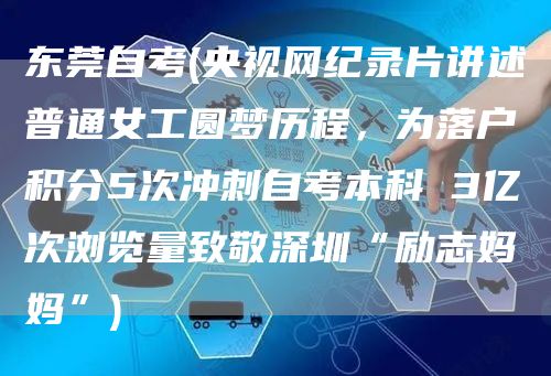 东莞自考(央视网纪录片讲述普通女工圆梦历程，为落户积分5次冲刺自考本科 3亿次浏