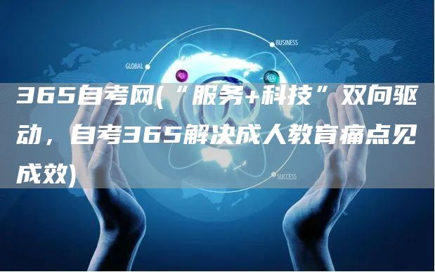 365自考网(“服务+科技”双向驱动，自考365解决成人教育痛点见成效)