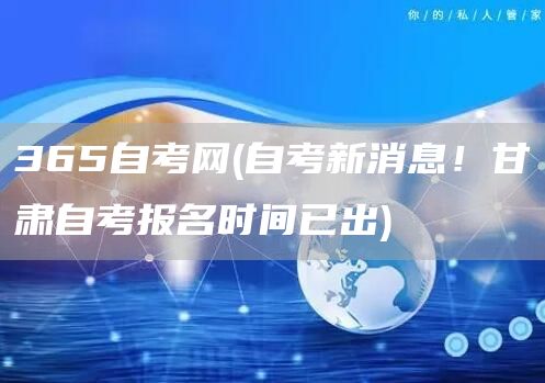 365自考网(自考新消息！甘肃自考报名时间已出)