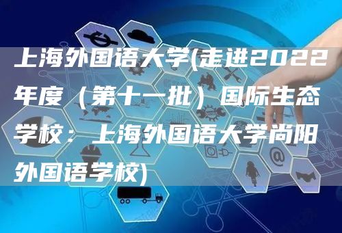 上海外国语大学(走进2022年度（第十一批）国际生态学校：上海外国语大学尚阳外国