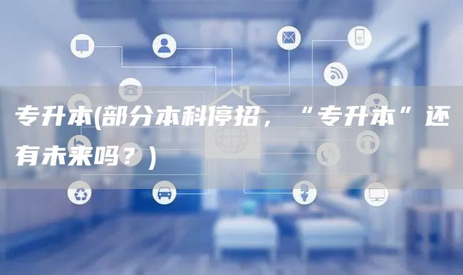 专升本(部分本科停招，“专升本”还有未来吗？)(图1)